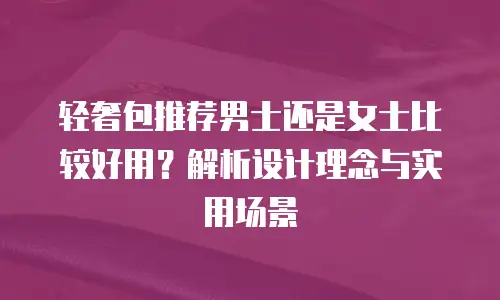 轻奢包推荐男士还是女士比较好用？解析设计理念与实用场景