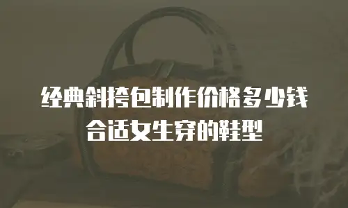 经典斜挎包制作价格多少钱合适女生穿的鞋型