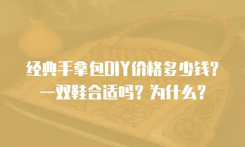 经典手拿包DIY价格多少钱？一双鞋合适吗？为什么？