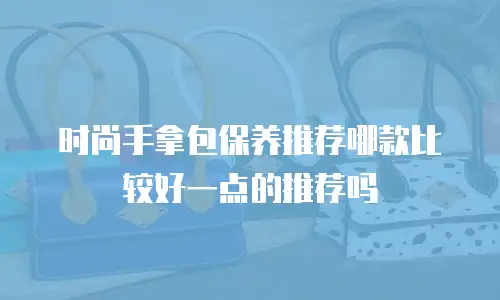 时尚手拿包保养推荐哪款比较好一点的推荐吗