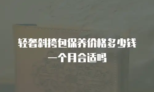 轻奢斜挎包保养价格多少钱一个月合适吗