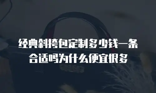 经典斜挎包定制多少钱一条合适吗为什么便宜很多