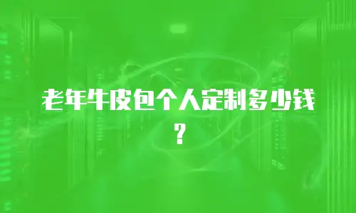 老年牛皮包个人定制多少钱？