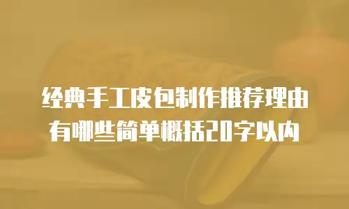 经典手工皮包制作推荐理由有哪些简单概括20字以内