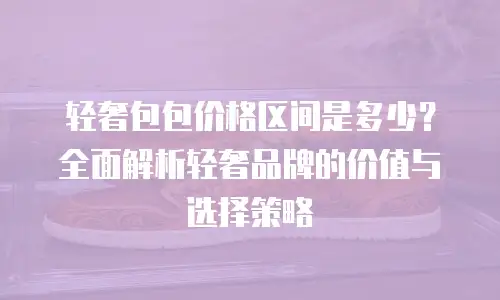 轻奢包包价格区间是多少？全面解析轻奢品牌的价值与选择策略