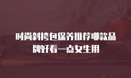时尚斜挎包保养推荐哪款品牌好看一点女生用