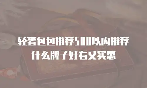 轻奢包包推荐500以内推荐什么牌子好看又实惠