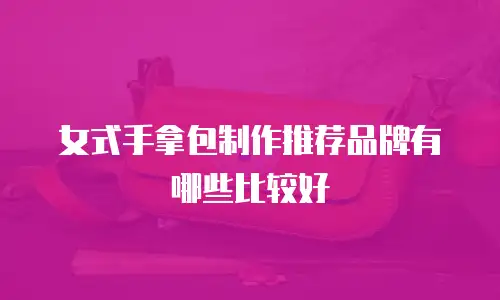 女式手拿包制作推荐品牌有哪些比较好