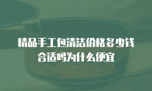 精品手工包清洁价格多少钱合适吗为什么便宜