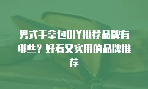 男式手拿包DIY推荐品牌有哪些？好看又实用的品牌推荐