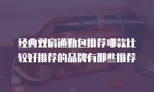 经典双肩通勤包推荐哪款比较好推荐的品牌有那些推荐