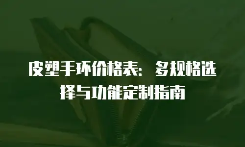 皮塑手环价格表：多规格选择与功能定制指南