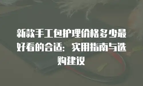 新款手工包护理价格多少最好看的合适：实用指南与选购建议