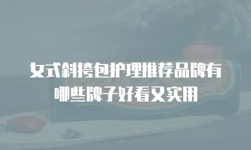 女式斜挎包护理推荐品牌有哪些牌子好看又实用