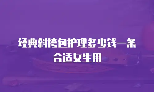 经典斜挎包护理多少钱一条合适女生用