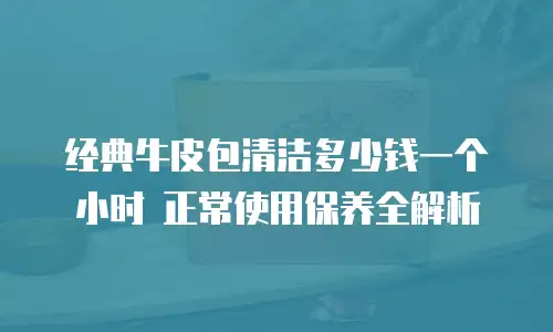 经典牛皮包清洁多少钱一个小时 正常使用保养全解析