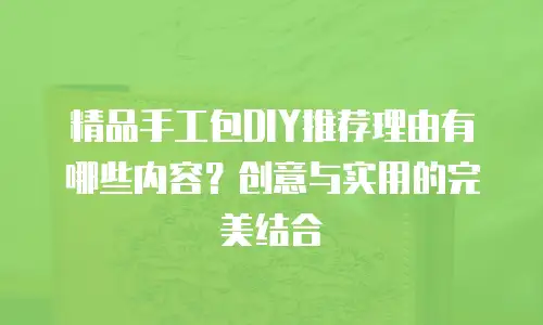 精品手工包DIY推荐理由有哪些内容？创意与实用的完美结合