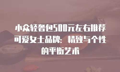 小众轻奢包500元左右推荐可爱女士品牌：精致与个性的平衡艺术
