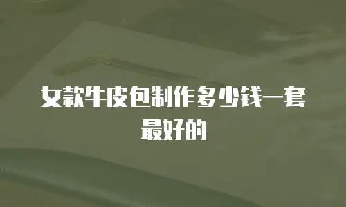 女款牛皮包制作多少钱一套最好的