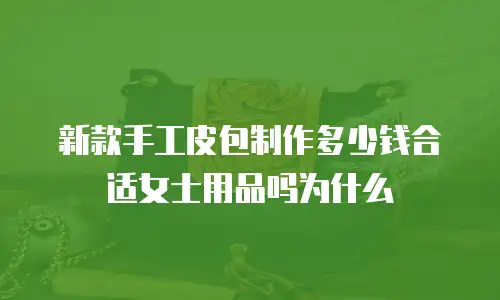 新款手工皮包制作多少钱合适女士用品吗为什么