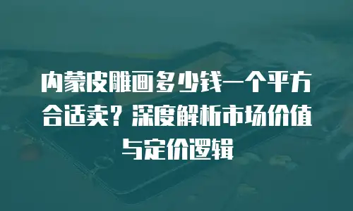 内蒙皮雕画多少钱一个平方合适卖？深度解析市场价值与定价逻辑