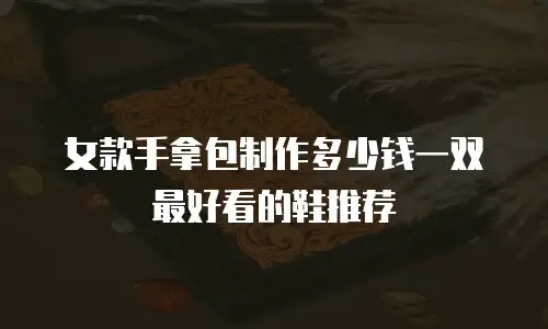女款手拿包制作多少钱一双 最好看的鞋推荐