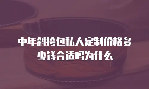 中年斜挎包私人定制价格多少钱合适吗为什么