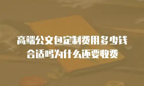 高端公文包定制费用多少钱合适吗为什么还要收费