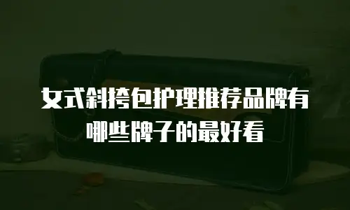 女式斜挎包护理推荐品牌有哪些牌子的最好看