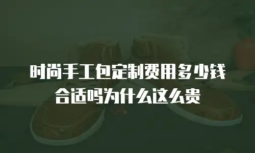 时尚手工包定制费用多少钱合适吗为什么这么贵