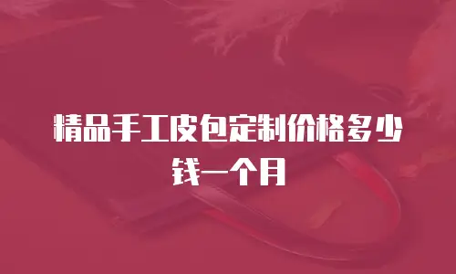 精品手工皮包定制价格多少钱一个月