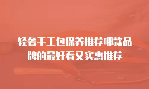 轻奢手工包保养推荐哪款品牌的最好看又实惠推荐