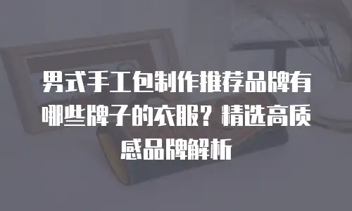 男式手工包制作推荐品牌有哪些牌子的衣服？精选高质感品牌解析
