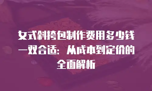 女式斜挎包制作费用多少钱一双合适：从成本到定价的全面解析