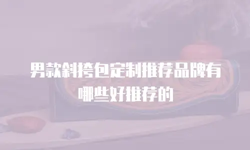 男款斜挎包定制推荐品牌有哪些好推荐的