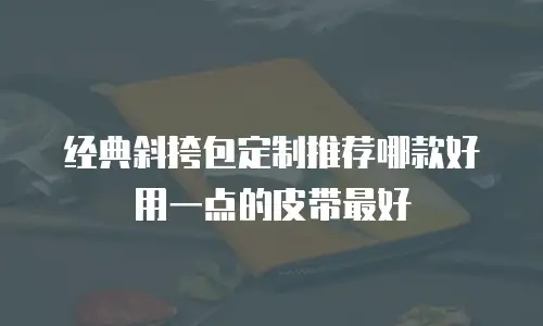 经典斜挎包定制推荐哪款好用一点的皮带最好