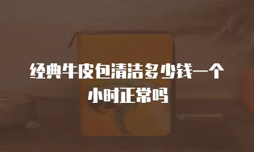 经典牛皮包清洁多少钱一个小时正常吗