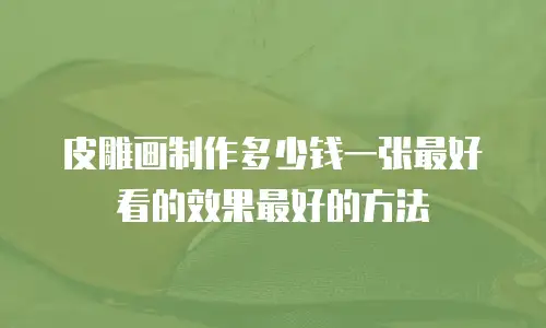 皮雕画制作多少钱一张最好看的效果最好的方法