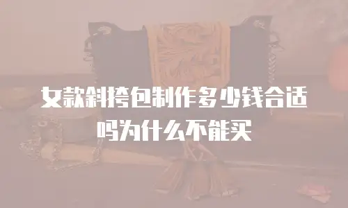 女款斜挎包制作多少钱合适吗为什么不能买