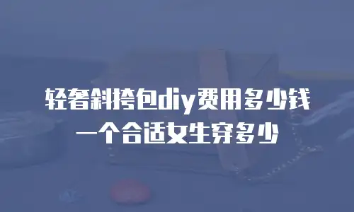 轻奢斜挎包diy费用多少钱一个合适女生穿多少