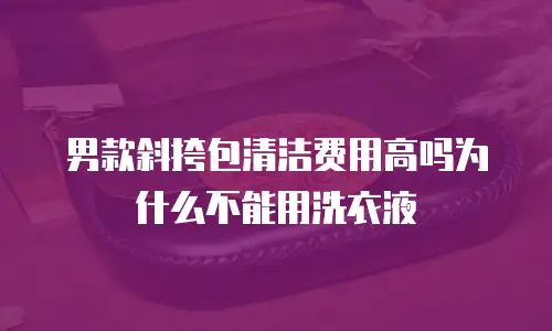 男款斜挎包清洁费用高吗为什么不能用洗衣液