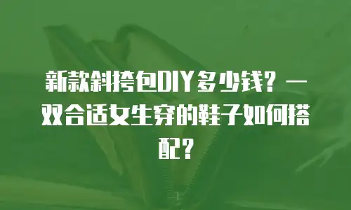 新款斜挎包DIY多少钱？一双合适女生穿的鞋子如何搭配？