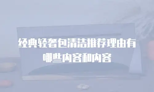经典轻奢包清洁推荐理由有哪些内容和内容