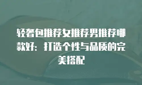 轻奢包推荐女推荐男推荐哪款好：打造个性与品质的完美搭配