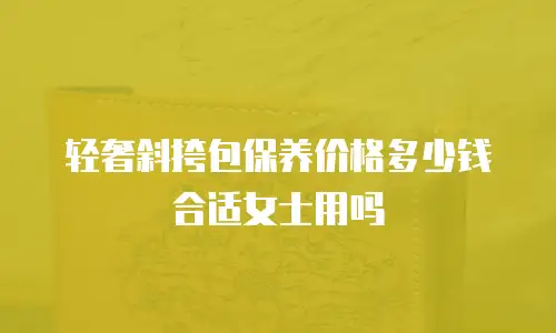 轻奢斜挎包保养价格多少钱合适女士用吗