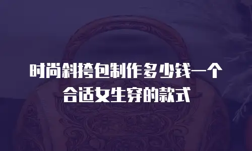 时尚斜挎包制作多少钱一个合适女生穿的款式