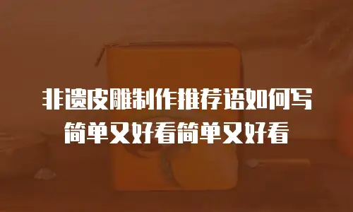 非遗皮雕制作推荐语如何写简单又好看简单又好看