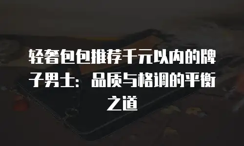 轻奢包包推荐千元以内的牌子男士：品质与格调的平衡之道