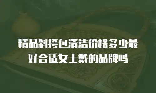精品斜挎包清洁价格多少最好合适女士戴的品牌吗