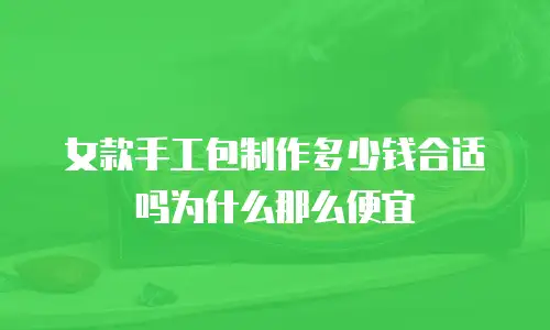 女款手工包制作多少钱合适吗为什么那么便宜